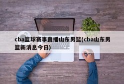 cba篮球赛事直播山东男篮(cba山东男篮新消息今日)