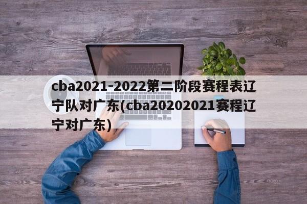 cba2021-2022第二阶段赛程表辽宁队对广东(cba20202021赛程辽宁对广东)  第1张
